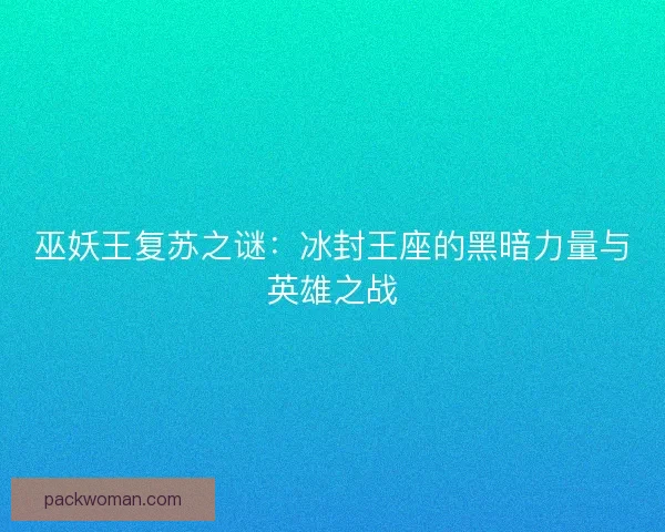 巫妖王复苏之谜:冰封王座的黑暗力量与英雄之战 巫妖王复苏之谜:冰封王座的黑暗力量与英雄之战