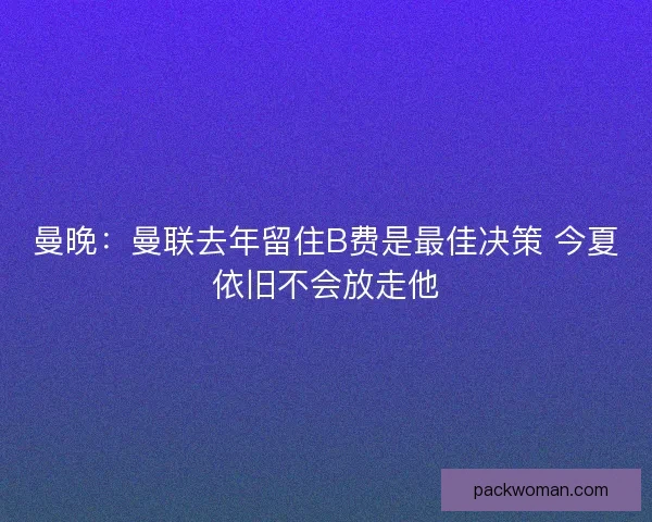 曼晚:曼联去年留住B费是最佳决策 今夏依旧不会放走他 曼晚:曼联去年留住B费是最佳决策 今夏依旧不会放走他