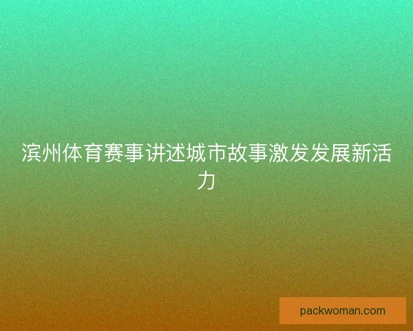 滨州体育赛事讲述城市故事激发发展新活力 滨州体育赛事讲述城市故事激发发展新活力
