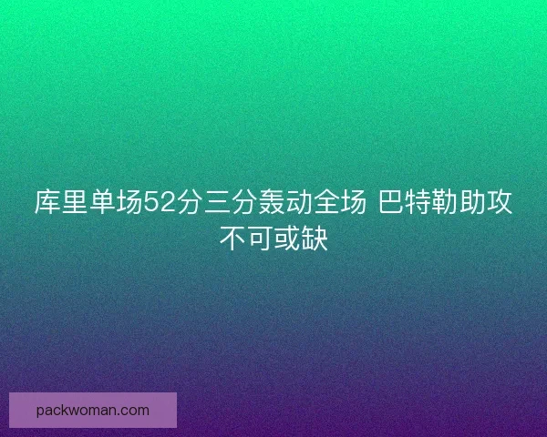 库里单场52分三分轰动全场 巴特勒助攻不可或缺