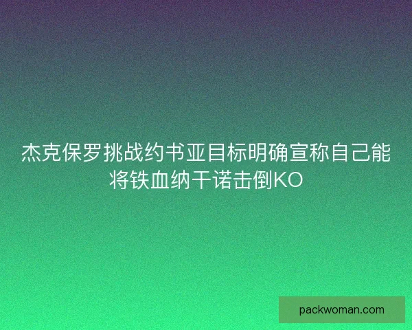 杰克保罗挑战约书亚目标明确宣称自己能将铁血纳干诺击倒KO 杰克保罗挑战约书亚目标明确宣称自己能将铁血纳干诺击倒KO