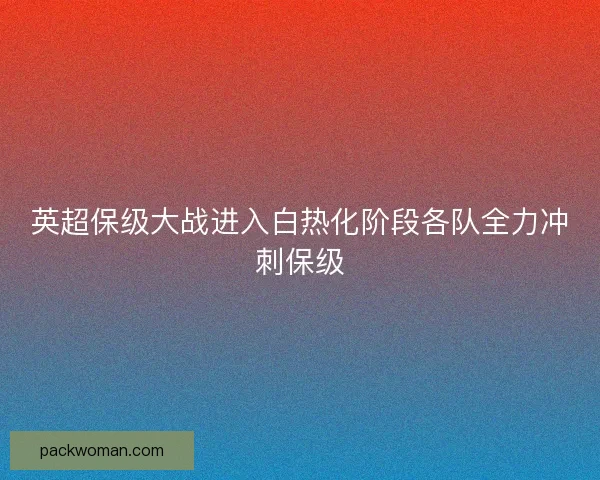 英超保级大战进入白热化阶段各队全力冲刺保级