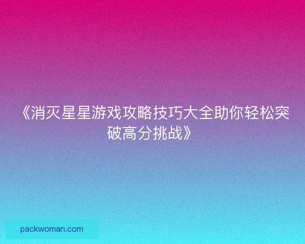 《消灭星星游戏攻略技巧大全助你轻松突破高分挑战》 《消灭星星游戏攻略技巧大全助你轻松突破高分挑战》