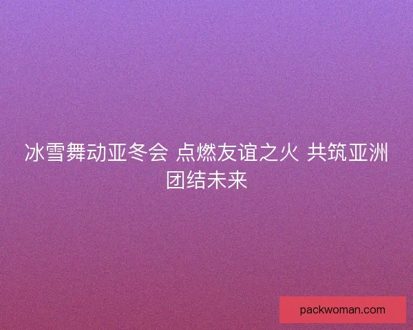 冰雪舞动亚冬会 点燃友谊之火 共筑亚洲团结未来 冰雪舞动亚冬会 点燃友谊之火 共筑亚洲团结未来