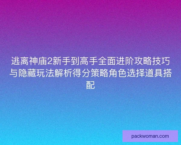 逃离神庙2新手到高手全面进阶攻略技巧与隐藏玩法解析得分策略角色选择道具搭配 逃离神庙2新手到高手全面进阶攻略技巧与隐藏玩法解析得分策略角色选择道具搭配