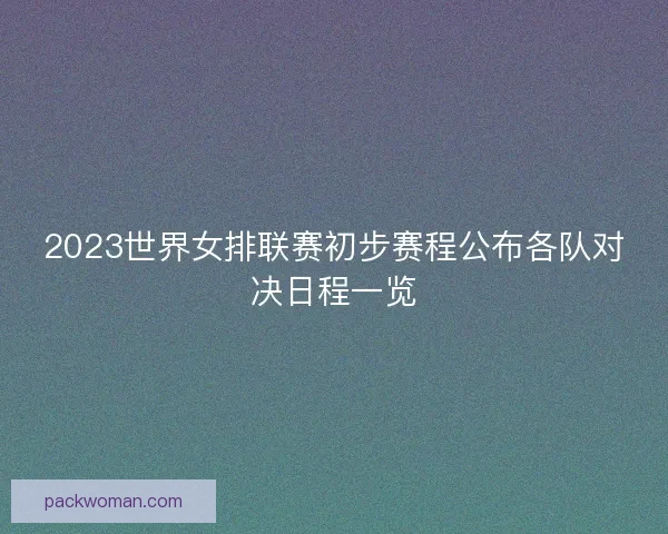 2023世界女排联赛初步赛程公布各队对决日程一览