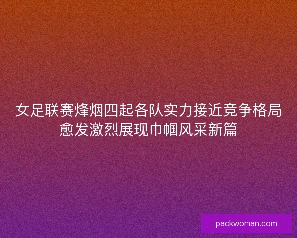 女足联赛烽烟四起各队实力接近竞争格局愈发激烈展现巾帼风采新篇 女足联赛烽烟四起各队实力接近竞争格局愈发激烈展现巾帼风采新篇