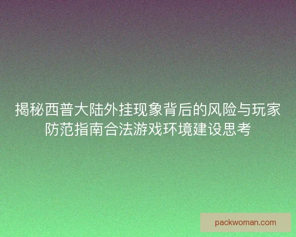 揭秘西普大陆外挂现象背后的风险与玩家防范指南合法游戏环境建设思考 揭秘西普大陆外挂现象背后的风险与玩家防范指南合法游戏环境建设思考