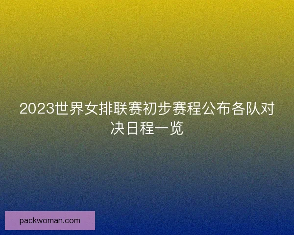 2023世界女排联赛初步赛程公布各队对决日程一览