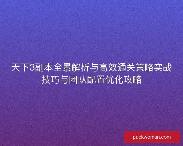 天下3副本全景解析与高效通关策略实战技巧与团队配置优化攻略 天下3副本全景解析与高效通关策略实战技巧与团队配置优化攻略